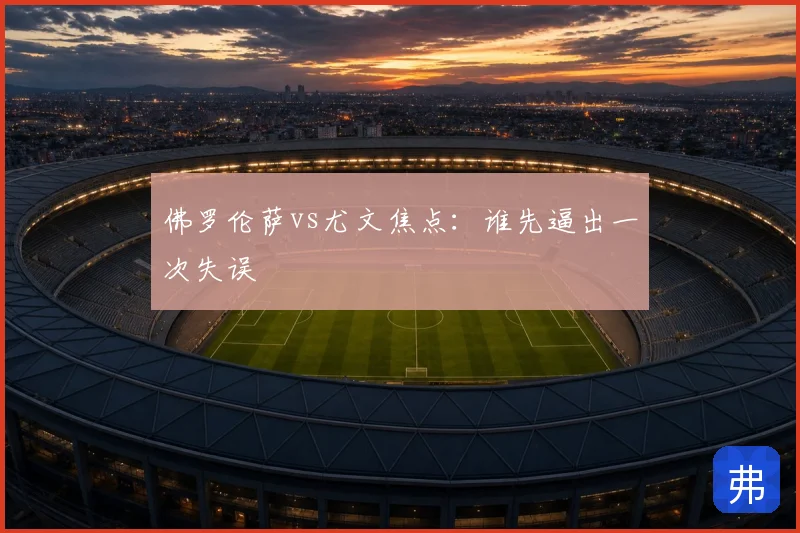 佛罗伦萨vs尤文焦点:谁先逼出一次失误