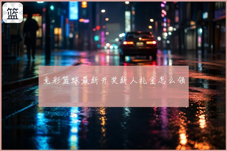 竞彩篮球最新开奖新人礼金怎么领