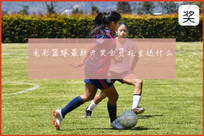 竞彩篮球最新开奖会员礼金送什么