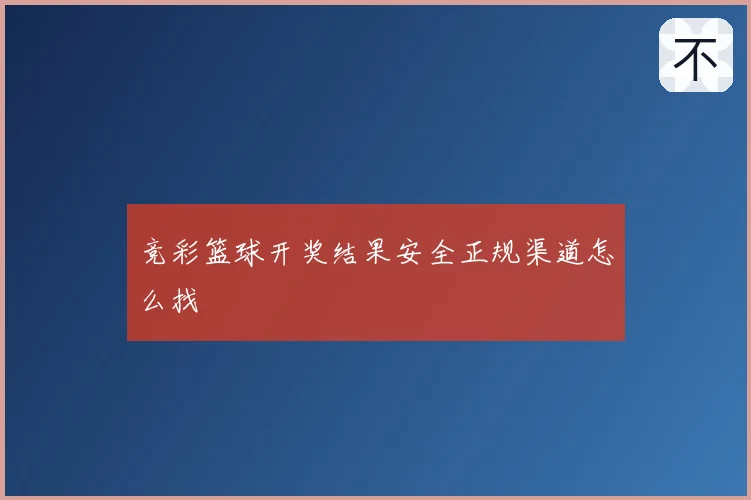 竞彩篮球开奖结果安全正规渠道怎么找