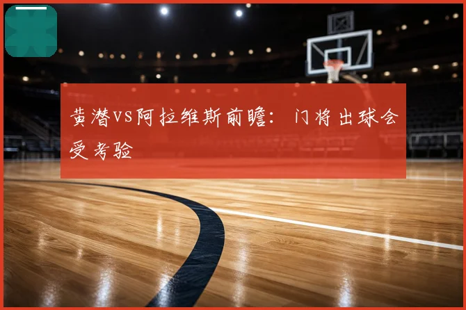 黄潜vs阿拉维斯前瞻:门将出球会受考验