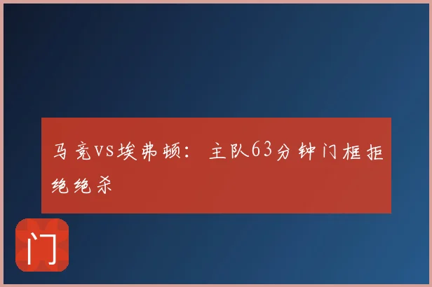 马竞vs埃弗顿:主队63分钟门框拒绝绝杀