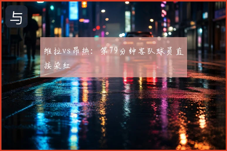 维拉vs昂热:第79分钟客队球员直接染红