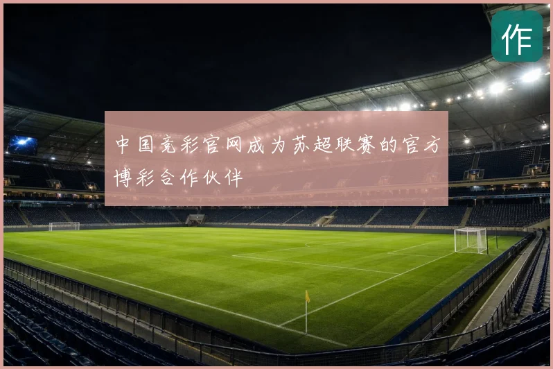 中国竞彩官网成为苏超联赛的官方博彩合作伙伴